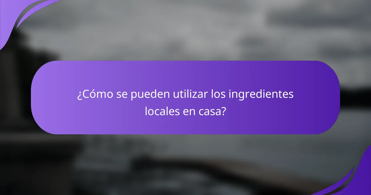 ¿Cómo se pueden utilizar los ingredientes locales en casa?